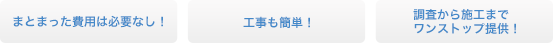 まとまった費用は必要なし、工事も簡単、調査から施工までワンストップ提供！