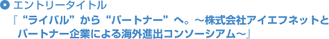 エントリータイトル「“ライバル”から“パートナー”へ。～株式会社アイエフネットとパートナー企業による海外進出コンソーシアム～」