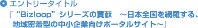 エントリータイトル「“Bizloop”シリーズの貢献　～日本全国を網羅する、地域密着型の中小企業向けポータルサイト～」